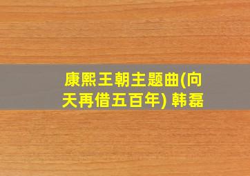 康熙王朝主题曲(向天再借五百年) 韩磊